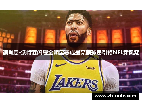 德肖恩·沃特森闪耀全明星赛成最亮眼球员引领NFL新风潮