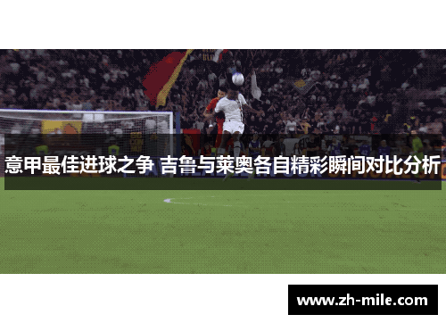 意甲最佳进球之争 吉鲁与莱奥各自精彩瞬间对比分析 意甲最佳进球之争 吉鲁与莱奥各自精彩瞬间对比分析