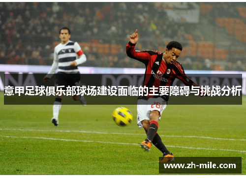 意甲足球俱乐部球场建设面临的主要障碍与挑战分析