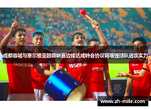 成都蓉城与塞尔维亚超级联赛边锋达成转会协议将增强球队进攻实力 成都蓉城与塞尔维亚超级联赛边锋达成转会协议将增强球队进攻实力