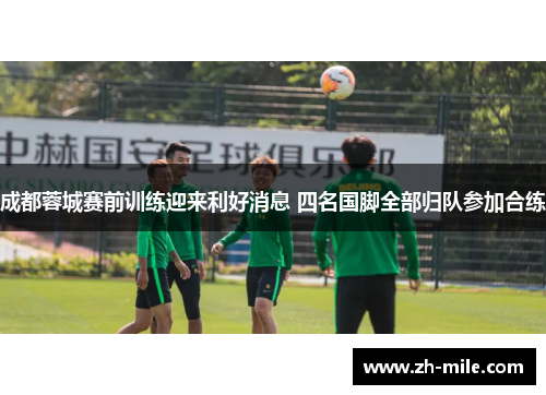 成都蓉城赛前训练迎来利好消息 四名国脚全部归队参加合练 成都蓉城赛前训练迎来利好消息 四名国脚全部归队参加合练