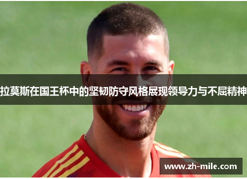 拉莫斯在国王杯中的坚韧防守风格展现领导力与不屈精神 拉莫斯在国王杯中的坚韧防守风格展现领导力与不屈精神