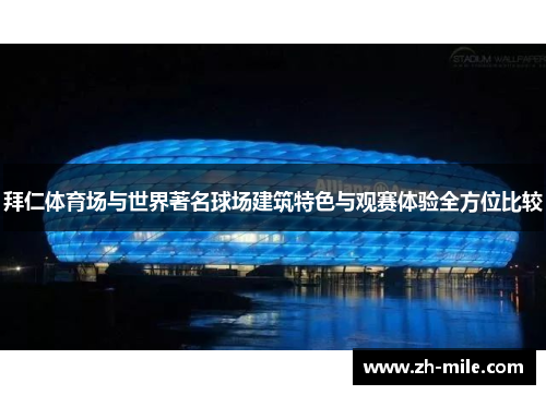 拜仁体育场与世界著名球场建筑特色与观赛体验全方位比较 拜仁体育场与世界著名球场建筑特色与观赛体验全方位比较